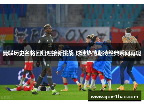 曼联历史名将回归迎接新挑战 球迷热情期待经典瞬间再现