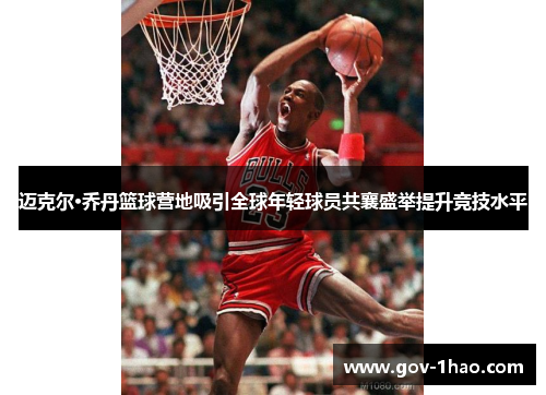 迈克尔·乔丹篮球营地吸引全球年轻球员共襄盛举提升竞技水平