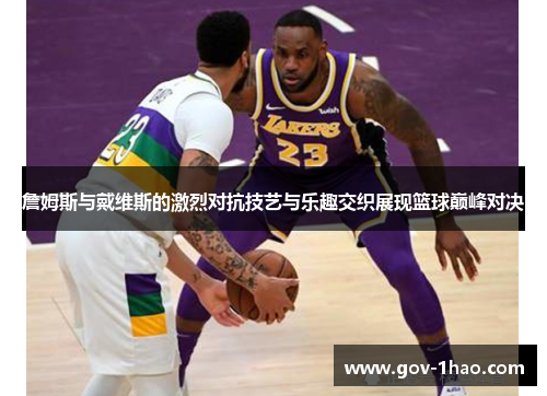 詹姆斯与戴维斯的激烈对抗技艺与乐趣交织展现篮球巅峰对决