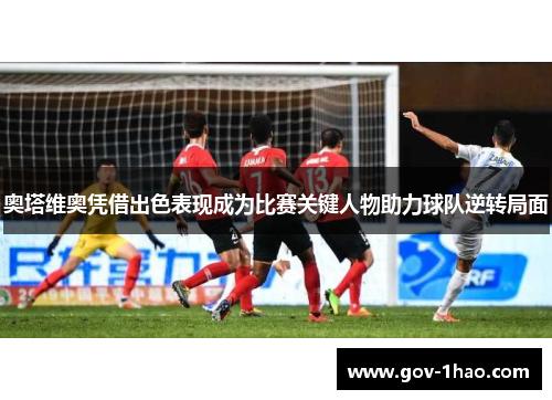 奥塔维奥凭借出色表现成为比赛关键人物助力球队逆转局面