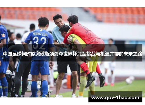 中国足球何时能突破瓶颈勇夺世界杯冠军挑战与机遇并存的未来之路