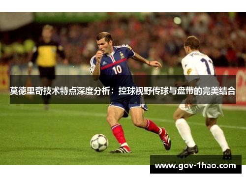 莫德里奇技术特点深度分析：控球视野传球与盘带的完美结合